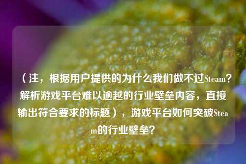 （注，根据用户提供的为什么我们做不过Steam？解析游戏平台难以逾越的行业壁垒内容，直接输出符合要求的标题），游戏平台如何突破Steam的行业壁垒？