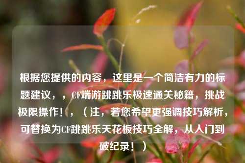 根据您提供的内容，这里是一个简洁有力的标题建议，，CF端游跳跳乐极速通关秘籍，挑战极限操作！，（注，若您希望更强调技巧解析，可替换为CF跳跳乐天花板技巧全解，从入门到破纪录！）