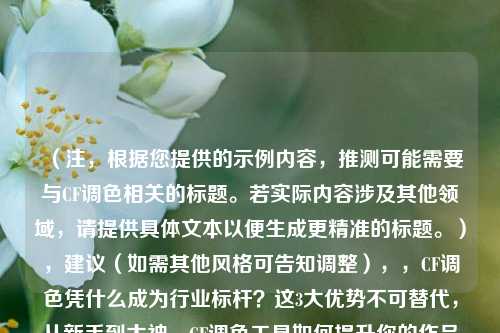 （注，根据您提供的示例内容，推测可能需要与CF调色相关的标题。若实际内容涉及其他领域，请提供具体文本以便生成更精准的标题。），建议（如需其他风格可告知调整），，CF调色凭什么成为行业标杆？这3大优势不可替代，从新手到大神，CF调色工具如何提升你的作品质感，揭秘CF调色，为什么专业影视团队都离不开它？，请提供需要生成标题的具体内容，我将为您精准定制。