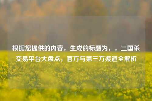 根据您提供的内容，生成的标题为，，三国杀交易平台大盘点，官方与第三方渠道全解析