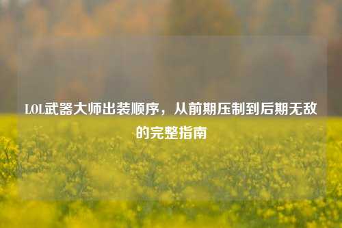 LOL武器大师出装顺序,从前期压制到后期无敌的完整指南