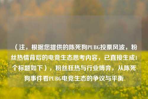 （注，根据您提供的陈死狗PUBG投票风波，粉丝热情背后的电竞生态思考内容，已直接生成1个标题如下），粉丝狂热与行业博弈，从陈死狗事件看PUBG电竞生态的争议与平衡