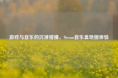 游戏与音乐的沉浸碰撞,Steam音乐盒地图体验