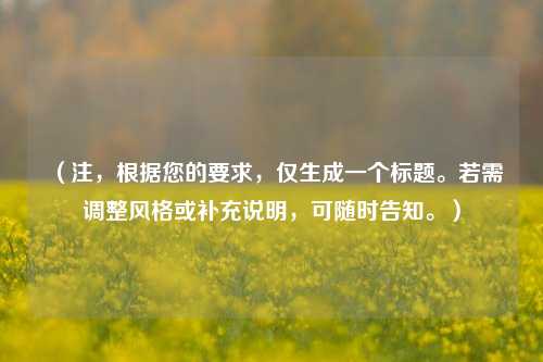 （注，根据您的要求，仅生成一个标题。若需调整风格或补充说明，可随时告知。）