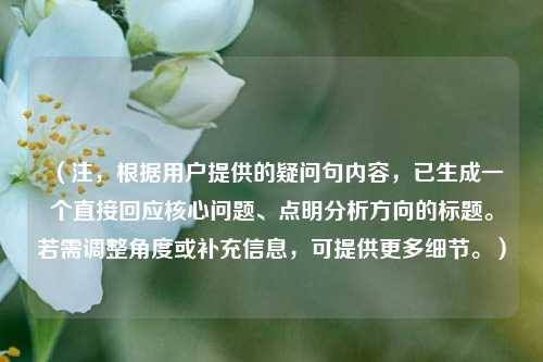 （注，根据用户提供的疑问句内容，已生成一个直接回应核心问题、点明分析方向的标题。若需调整角度或补充信息，可提供更多细节。）