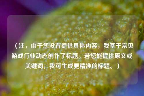 （注，由于您没有提供具体内容，我基于常见游戏行业动态创作了标题。若您能提供原文或关键词，我可生成更精准的标题。）
