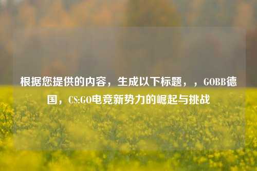 根据您提供的内容，生成以下标题，，GOBB德国，CS:GO电竞新势力的崛起与挑战