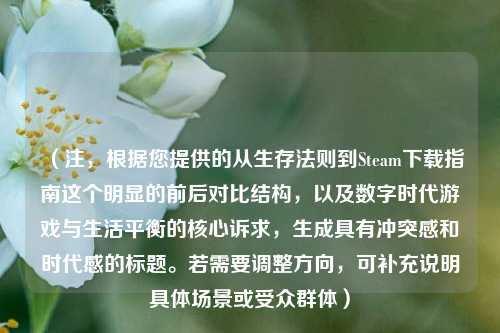 （注，根据您提供的从生存法则到Steam下载指南这个明显的前后对比结构，以及数字时代游戏与生活平衡的核心诉求，生成具有冲突感和时代感的标题。若需要调整方向，可补充说明具体场景或受众群体）