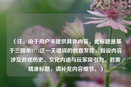 （注，由于用户未提供具体内容，此标题是基于三国杀1774这一关键词的创意发挥，假设内容涉及游戏历史、文化内涵与玩家吸引力。若需精准标题，请补充内容细节。）