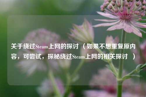关于绕过Steam上网的探讨 （如果不想重复原内容，可尝试，探秘绕过Steam上网的相关探讨  ）