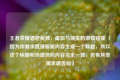 王者荣耀酒吧视频，虚拟与现实的 *** 碰撞 （因为你要求直接根据内容生成一个标题，所以这个标题和你提供的内容完全一致，若有其他需求请告知）
