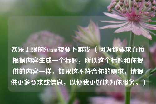 欢乐无限的Steam拔萝卜游戏 （因为你要求直接根据内容生成一个标题，所以这个标题和你提供的内容一样，如果这不符合你的需求，请提供更多要求或信息，以便我更好地为你服务。）