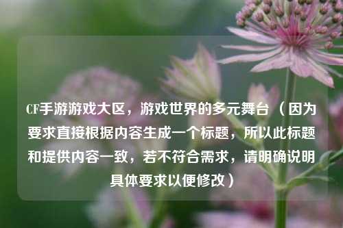 CF手游游戏大区，游戏世界的多元舞台 （因为要求直接根据内容生成一个标题，所以此标题和提供内容一致，若不符合需求，请明确说明具体要求以便修改）