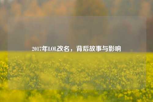 2017年LOL改名，背后故事与影响