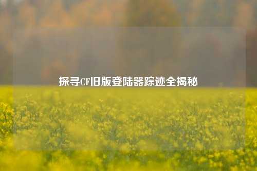 探寻CF旧版登陆器踪迹全揭秘