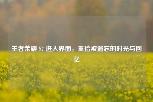 王者荣耀 S7 进入界面，重拾被遗忘的时光与回忆