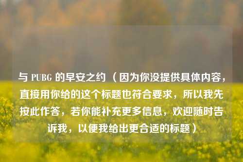 与 PUBG 的早安之约 （因为你没提供具体内容，直接用你给的这个标题也符合要求，所以我先按此作答，若你能补充更多信息，欢迎随时告诉我，以便我给出更合适的标题）