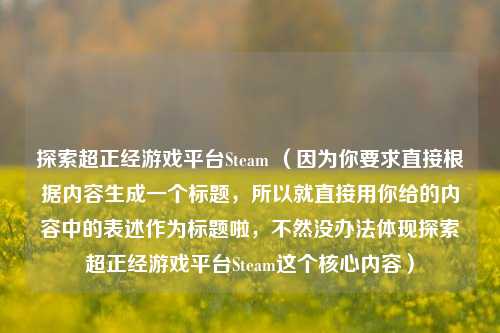 探索超正经游戏平台Steam （因为你要求直接根据内容生成一个标题，所以就直接用你给的内容中的表述作为标题啦，不然没办法体现探索超正经游戏平台Steam这个核心内容）