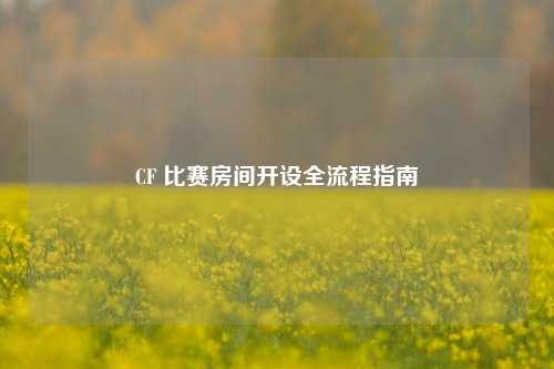CF 比赛房间开设全流程指南