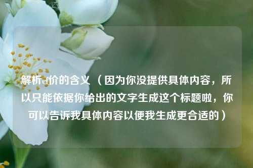 解析cf价的含义 （因为你没提供具体内容，所以只能依据你给出的文字生成这个标题啦，你可以告诉我具体内容以便我生成更合适的）