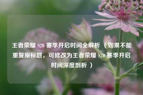 王者荣耀 S20 赛季开启时间全解析 （如果不能重复原标题，可修改为王者荣耀 S20 赛季开启时间深度剖析 ）