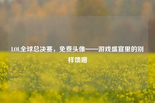LOL全球总决赛，免费头像——游戏盛宴里的别样馈赠