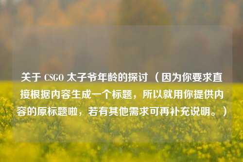 关于 CSGO 太子爷年龄的探讨 (因为你要求直接根据内容生成一个标题,所以就用你提供内容的原标题啦,若有其他需求可再补充说明。)