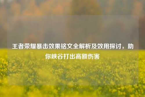 王者荣耀暴击效果铭文全解析及效用探讨,助你峡谷打出高额伤害