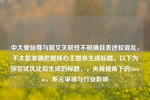 中大爱仙尊与前文关联性不明确且表述较混乱，不太能准确把握核心主题来生成标题。以下为你尝试优化后生成的标题，，央视视角下的Steam，多元审视与行业影响