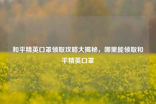 和平精英口罩领取攻略大揭秘，哪里能领取和平精英口罩
