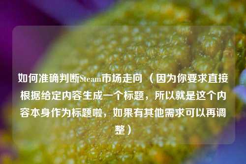 如何准确判断Steam市场走向 （因为你要求直接根据给定内容生成一个标题，所以就是这个内容本身作为标题啦，如果有其他需求可以再调整）