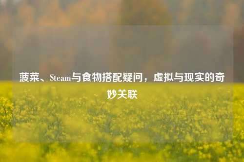 菠菜、Steam与食物搭配疑问，虚拟与现实的奇妙关联