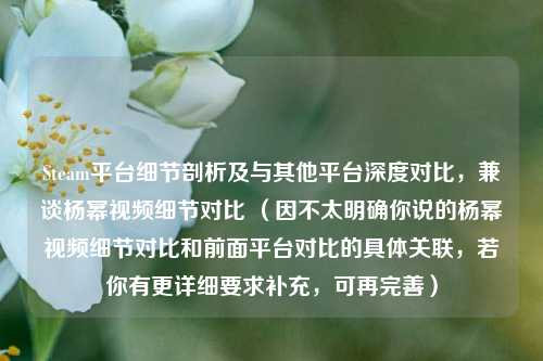 Steam平台细节剖析及与其他平台深度对比，兼谈杨幂视频细节对比 （因不太明确你说的杨幂视频细节对比和前面平台对比的具体关联，若你有更详细要求补充，可再完善）