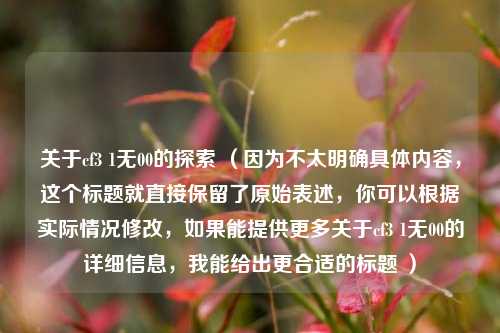 关于cf3 1无00的探索 （因为不太明确具体内容，这个标题就直接保留了原始表述，你可以根据实际情况修改，如果能提供更多关于cf3 1无00的详细信息，我能给出更合适的标题 ）
