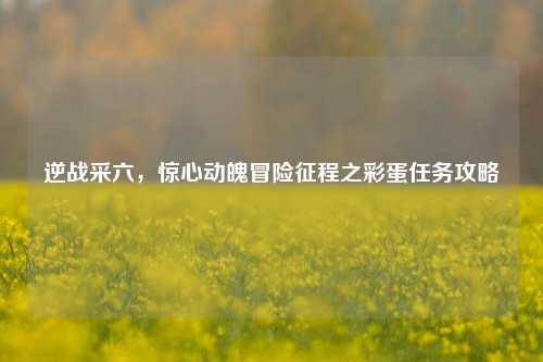 逆战采六，惊心动魄冒险征程之彩蛋任务攻略
