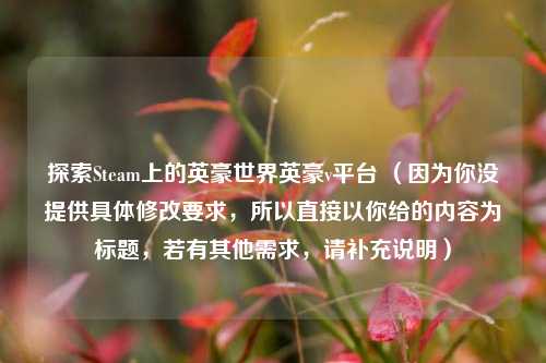 探索Steam上的英豪世界英豪v平台 （因为你没提供具体修改要求，所以直接以你给的内容为标题，若有其他需求，请补充说明）