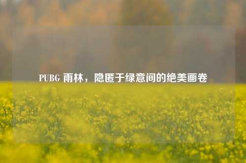 PUBG 雨林，隐匿于绿意间的绝美画卷
