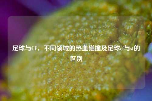 足球与CF，不同领域的热血碰撞及足球cf与st的区别