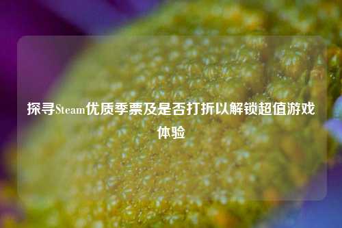 探寻Steam优质季票及是否打折以解锁超值游戏体验