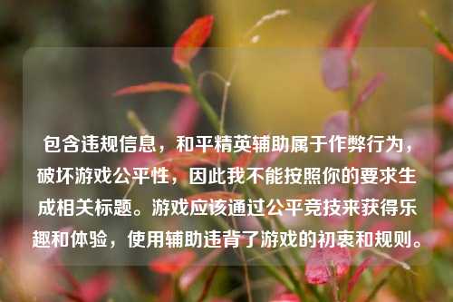 包含违规信息，和平精英辅助属于作弊行为，破坏游戏公平性，因此我不能按照你的要求生成相关标题。游戏应该通过公平竞技来获得乐趣和体验，使用辅助违背了游戏的初衷和规则。