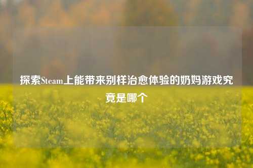 探索Steam上能带来别样治愈体验的奶妈游戏究竟是哪个