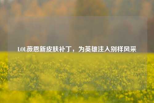 LOL薇恩新皮肤补丁，为英雄注入别样风采