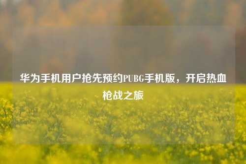 华为手机用户抢先预约PUBG手机版，开启热血枪战之旅