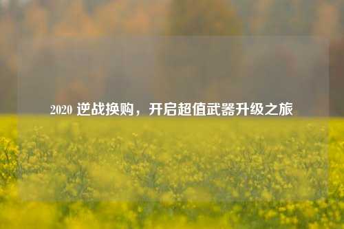 2020 逆战换购，开启超值武器升级之旅