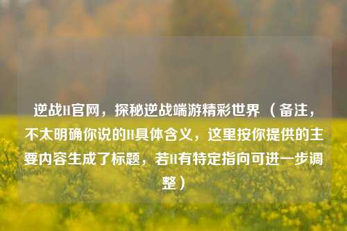 逆战H官网，探秘逆战端游精彩世界 （备注，不太明确你说的H具体含义，这里按你提供的主要内容生成了标题，若H有特定指向可进一步调整）