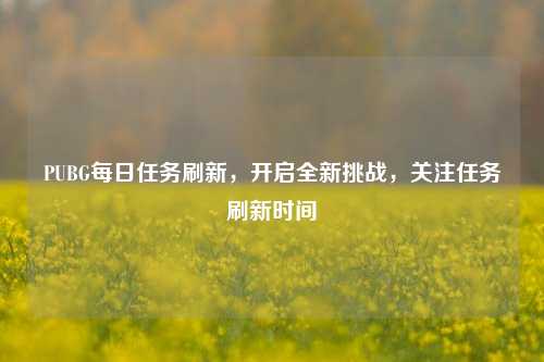 PUBG每日任务刷新，开启全新挑战，关注任务刷新时间