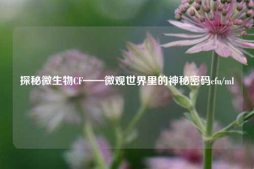 探秘微生物CF——微观世界里的神秘密码cfu/ml