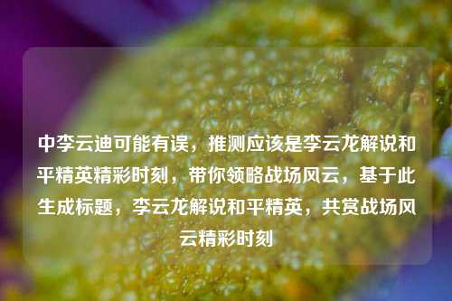 中李云迪可能有误，推测应该是李云龙解说和平精英精彩时刻，带你领略战场风云，基于此生成标题，李云龙解说和平精英，共赏战场风云精彩时刻