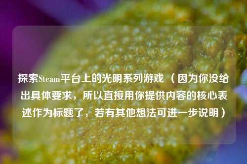 探索Steam平台上的光明系列游戏 （因为你没给出具体要求，所以直接用你提供内容的核心表述作为标题了，若有其他想法可进一步说明）