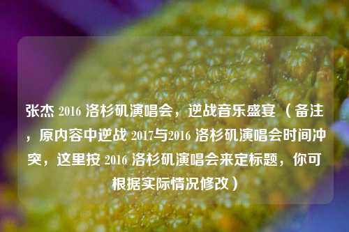 张杰 2016 洛杉矶演唱会，逆战音乐盛宴 （备注，原内容中逆战 2017与2016 洛杉矶演唱会时间冲突，这里按 2016 洛杉矶演唱会来定标题，你可根据实际情况修改）